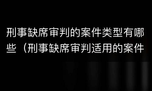 刑事缺席审判的案件类型有哪些（刑事缺席审判适用的案件类型有哪些）