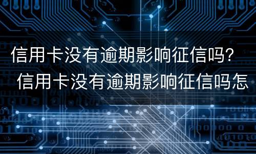 信用卡没有逾期影响征信吗？ 信用卡没有逾期影响征信吗怎么办
