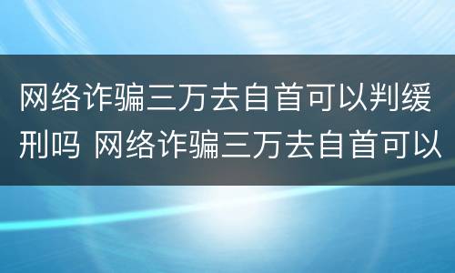 网络诈骗三万去自首可以判缓刑吗 网络诈骗三万去自首可以判缓刑吗判多少年