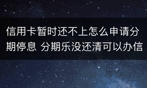信用卡暂时还不上怎么申请分期停息 分期乐没还清可以办信用卡吗