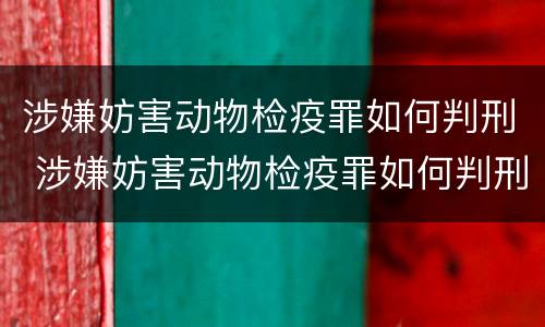 涉嫌妨害动物检疫罪如何判刑 涉嫌妨害动物检疫罪如何判刑的