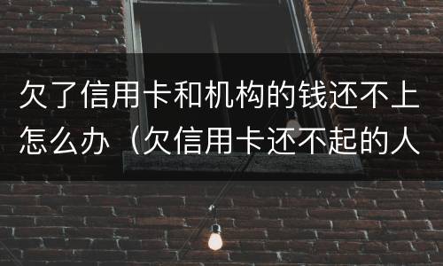 欠了信用卡和机构的钱还不上怎么办（欠信用卡还不起的人都是怎么处理）