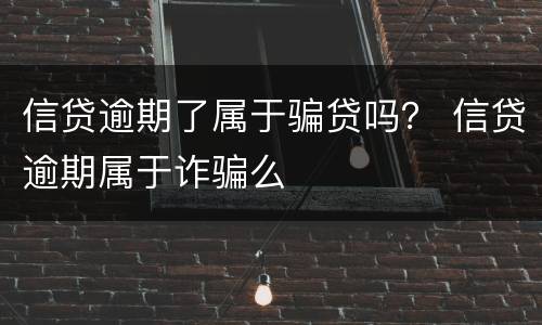 信贷逾期了属于骗贷吗？ 信贷逾期属于诈骗么