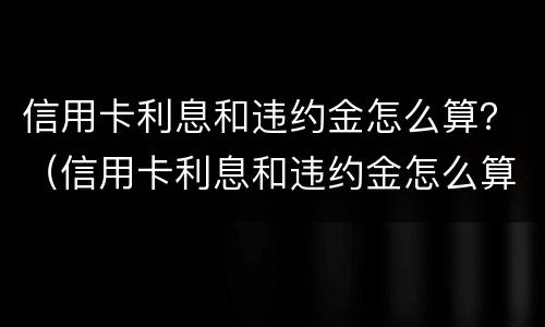 信用卡利息和违约金怎么算？（信用卡利息和违约金怎么算有没有超过24%）