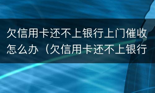 欠信用卡还不上银行上门催收怎么办（欠信用卡还不上银行上门催收怎么办呢）