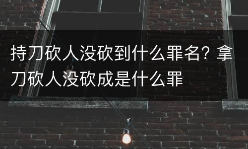 持刀砍人没砍到什么罪名? 拿刀砍人没砍成是什么罪