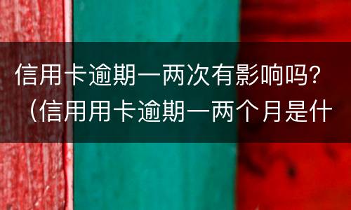 信用卡逾期一两次有影响吗？（信用用卡逾期一两个月是什么后果）