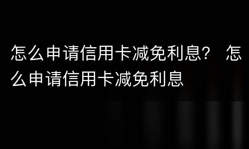怎么申请信用卡减免利息？ 怎么申请信用卡减免利息