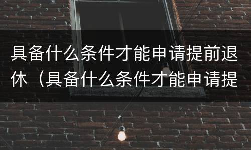 具备什么条件才能申请提前退休（具备什么条件才能申请提前退休金）