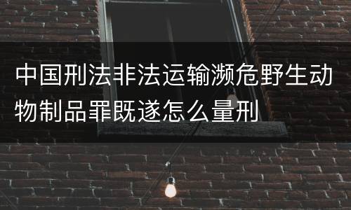 中国刑法非法运输濒危野生动物制品罪既遂怎么量刑