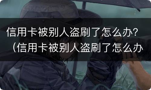 信用卡被别人盗刷了怎么办？（信用卡被别人盗刷了怎么办理）