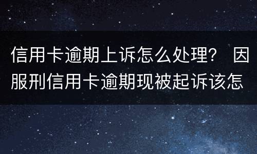 信用卡逾期上诉怎么处理？ 因服刑信用卡逾期现被起诉该怎么做