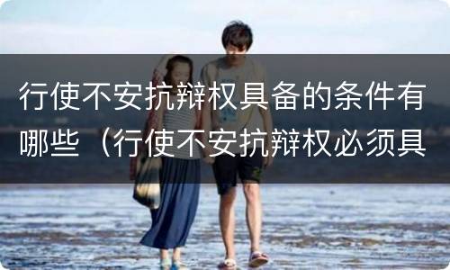 行使不安抗辩权具备的条件有哪些（行使不安抗辩权必须具备什么条件）