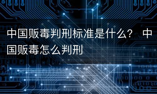 中国贩毒判刑标准是什么？ 中国贩毒怎么判刑