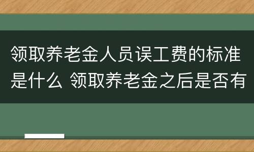 领取养老金人员误工费的标准是什么 领取养老金之后是否有误工费