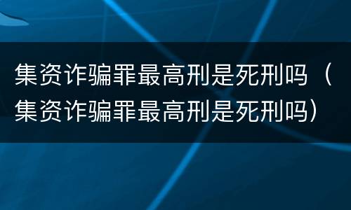 集资诈骗罪最高刑是死刑吗（集资诈骗罪最高刑是死刑吗）
