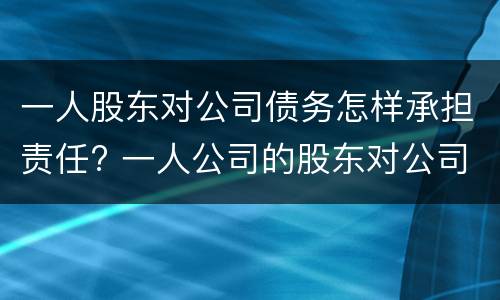 一人股东对公司债务怎样承担责任? 一人公司的股东对公司债务承担连带责任吗
