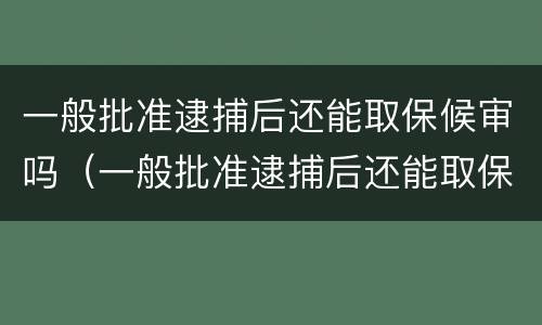 一般批准逮捕后还能取保候审吗（一般批准逮捕后还能取保候审吗多久）