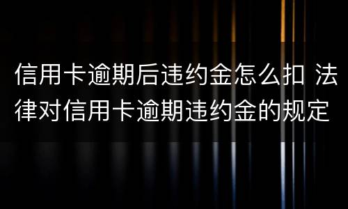 信用卡逾期后违约金怎么扣 法律对信用卡逾期违约金的规定
