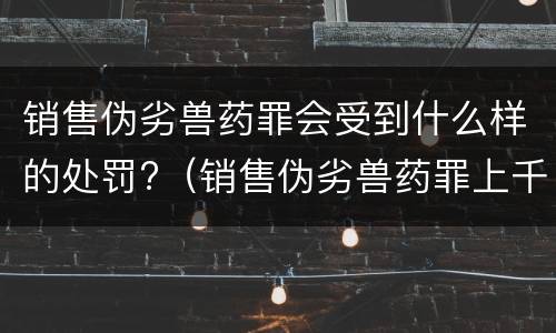 销售伪劣兽药罪会受到什么样的处罚?（销售伪劣兽药罪上千万）