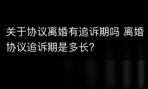 关于协议离婚有追诉期吗 离婚协议追诉期是多长?