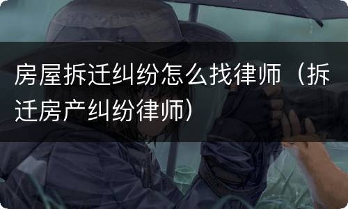 房屋拆迁纠纷怎么找律师（拆迁房产纠纷律师）
