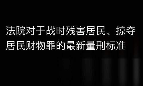 法院对于战时残害居民、掠夺居民财物罪的最新量刑标准