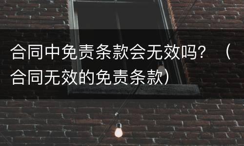合同中免责条款会无效吗？（合同无效的免责条款）