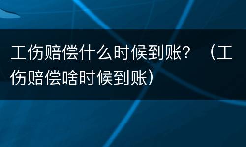 工伤赔偿什么时候到账？（工伤赔偿啥时候到账）