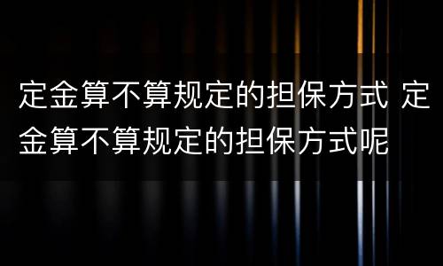 定金算不算规定的担保方式 定金算不算规定的担保方式呢