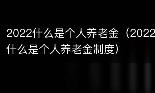 2022什么是个人养老金（2022什么是个人养老金制度）