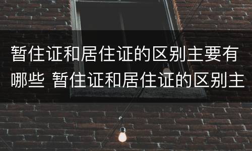 暂住证和居住证的区别主要有哪些 暂住证和居住证的区别主要有哪些要求
