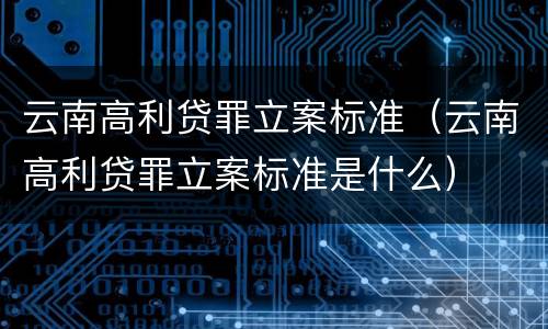 云南高利贷罪立案标准（云南高利贷罪立案标准是什么）