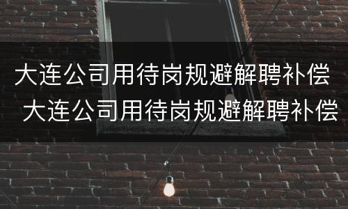 大连公司用待岗规避解聘补偿 大连公司用待岗规避解聘补偿金吗