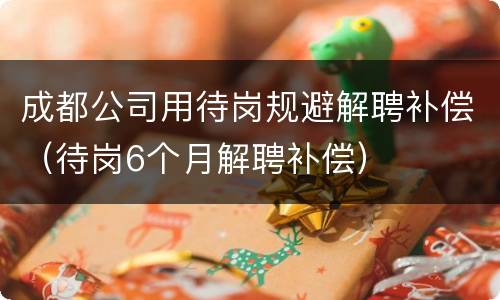 成都公司用待岗规避解聘补偿（待岗6个月解聘补偿）