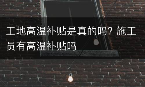 工地高温补贴是真的吗? 施工员有高温补贴吗