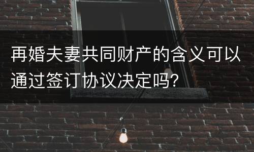 再婚夫妻共同财产的含义可以通过签订协议决定吗？