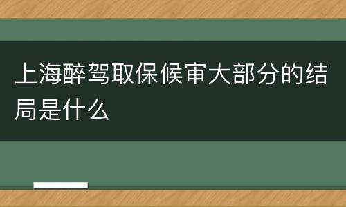 上海醉驾取保候审大部分的结局是什么
