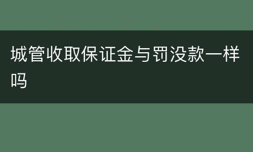 城管收取保证金与罚没款一样吗
