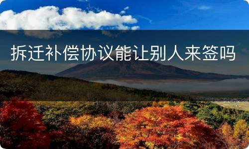 拆迁补偿协议能让别人来签吗
