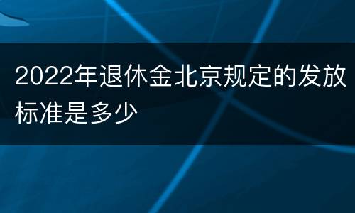 2022年退休金北京规定的发放标准是多少