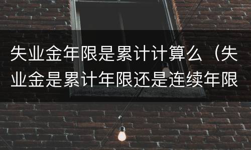 失业金年限是累计计算么（失业金是累计年限还是连续年限）