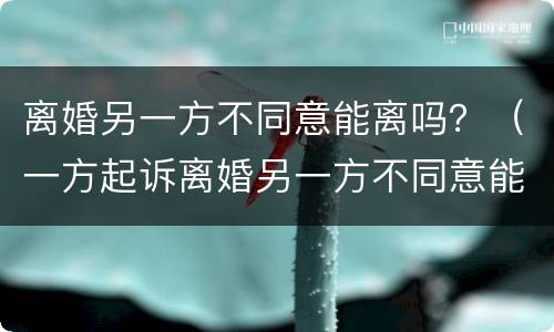 离婚另一方不同意能离吗？（一方起诉离婚另一方不同意能离吗）