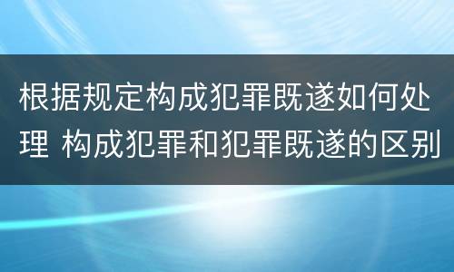 根据规定构成犯罪既遂如何处理 构成犯罪和犯罪既遂的区别