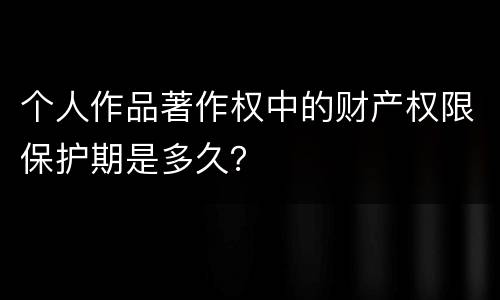 个人作品著作权中的财产权限保护期是多久？