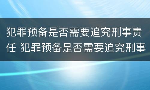 犯罪预备是否需要追究刑事责任 犯罪预备是否需要追究刑事责任的情形