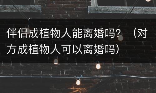 伴侣成植物人能离婚吗？（对方成植物人可以离婚吗）