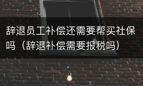 辞退员工补偿还需要帮买社保吗（辞退补偿需要报税吗）