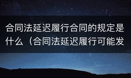 合同法延迟履行合同的规定是什么（合同法延迟履行可能发生的后果）