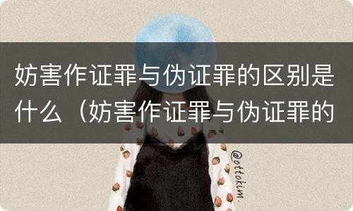 妨害作证罪与伪证罪的区别是什么（妨害作证罪与伪证罪的区别是什么意思）